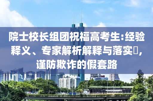院士校長組團(tuán)祝福高考生:經(jīng)驗(yàn)釋義、專家解析解釋與落實(shí)?,謹(jǐn)防欺詐的假套路