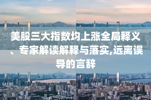 美股三大指數均上漲全局釋義、專家解讀解釋與落實,遠離誤導的言辭