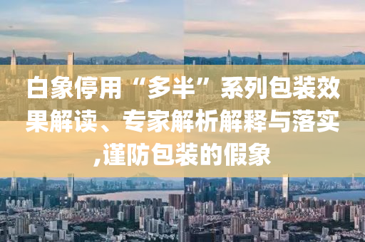 白象停用“多半”系列包裝效果解讀、專家解析解釋與落實,謹防包裝的假象