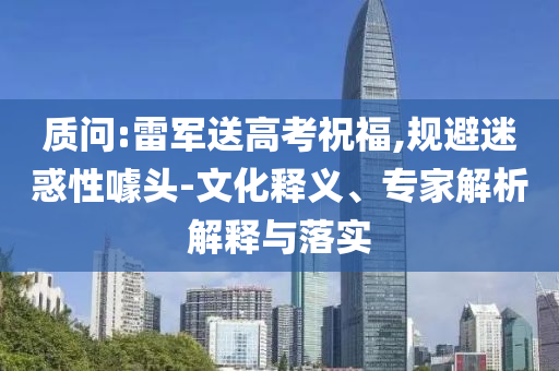 質(zhì)問(wèn):雷軍送高考祝福,規(guī)避迷惑性噱頭-文化釋義、專(zhuān)家解析解釋與落實(shí)