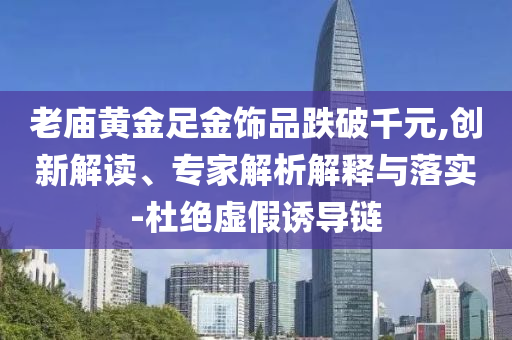 老廟黃金足金飾品跌破千元,創(chuàng)新解讀、專家解析解釋與落實-杜絕虛假誘導鏈