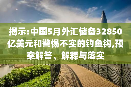 揭示:中國5月外匯儲(chǔ)備32850億美元和警惕不實(shí)的釣魚鉤,預(yù)案解答、解釋與落實(shí)