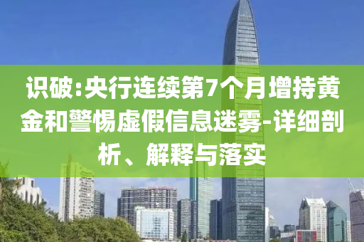 識(shí)破:央行連續(xù)第7個(gè)月增持黃金和警惕虛假信息迷霧-詳細(xì)剖析、解釋與落實(shí)