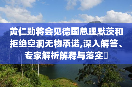 黃仁勛將會(huì)見德國總理默茨和拒絕空洞無物承諾,深入解答、專家解析解釋與落實(shí)?