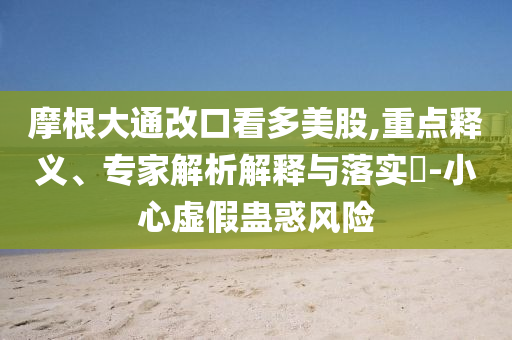摩根大通改口看多美股,重點(diǎn)釋義、專家解析解釋與落實(shí)?-小心虛假蠱惑風(fēng)險(xiǎn)