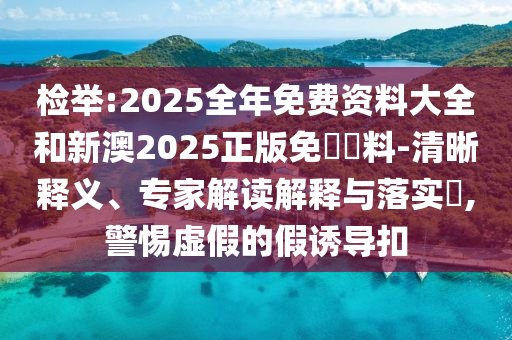 檢舉:2025全年免費(fèi)資料大全和新澳2025正版免費(fèi)資料-清晰釋義、專家解讀解釋與落實(shí)?,警惕虛假的假誘導(dǎo)扣