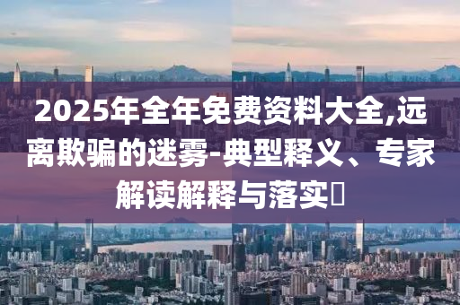 2025年全年免費(fèi)資料大全,遠(yuǎn)離欺騙的迷霧-典型釋義、專家解讀解釋與落實(shí)?
