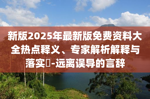 新版2025年最新版免費資料大全熱點釋義、專家解析解釋與落實?-遠(yuǎn)離誤導(dǎo)的言辭