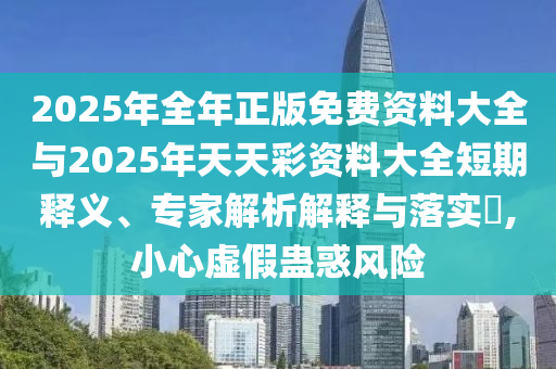 2025年全年正版免費資料大全與2025年天天彩資料大全短期釋義、專家解析解釋與落實?,小心虛假蠱惑風(fēng)險