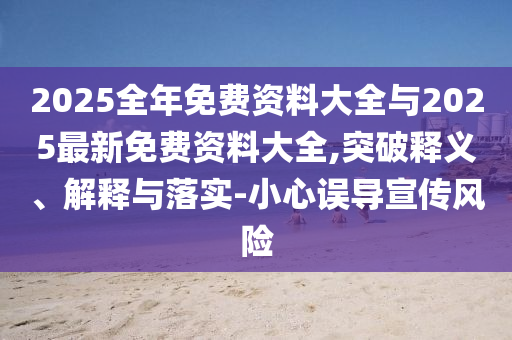 2025全年免費資料大全與2025最新免費資料大全,突破釋義、解釋與落實-小心誤導(dǎo)宣傳風(fēng)險