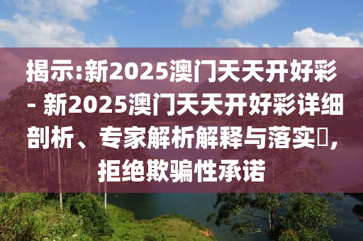 揭示:新2025澳門天天開好彩 - 新2025澳門天天開好彩詳細(xì)剖析、專家解析解釋與落實?,拒絕欺騙性承諾