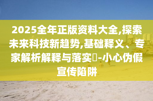 2025全年正版資料大全,探索未來科技新趨勢,基礎(chǔ)釋義、專家解析解釋與落實?-小心偽假宣傳陷阱