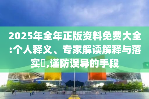 2025年全年正版資料免費(fèi)大全:個人釋義、專家解讀解釋與落實?,謹(jǐn)防誤導(dǎo)的手段