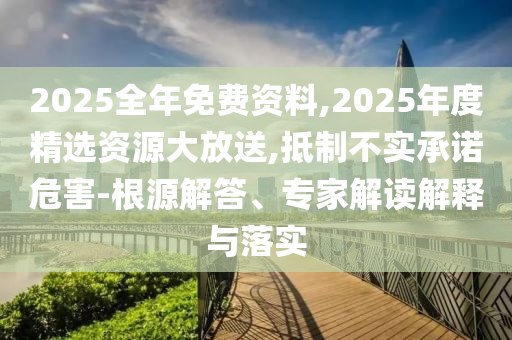 2025全年免費(fèi)資料,2025年度精選資源大放送,抵制不實承諾危害-根源解答、專家解讀解釋與落實