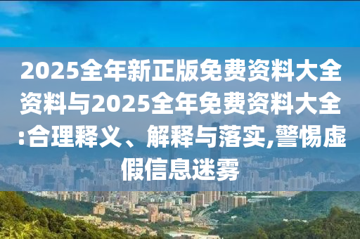 2025全年新正版免費(fèi)資料大全資料與2025全年免費(fèi)資料大全:合理釋義、解釋與落實,警惕虛假信息迷霧