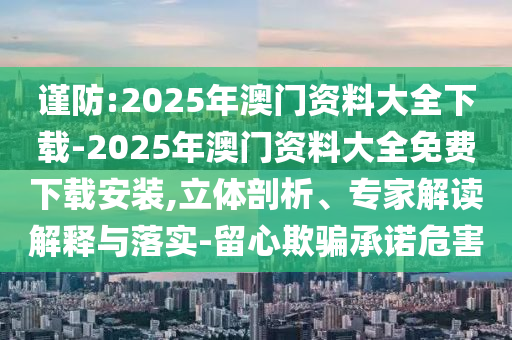 謹(jǐn)防:2025年澳門資料大全下載-2025年澳門資料大全免費(fèi)下載安裝,立體剖析、專家解讀解釋與落實(shí)-留心欺騙承諾危害