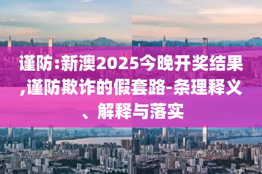 謹(jǐn)防:新澳2025今晚開獎(jiǎng)結(jié)果,謹(jǐn)防欺詐的假套路-條理釋義、解釋與落實(shí)