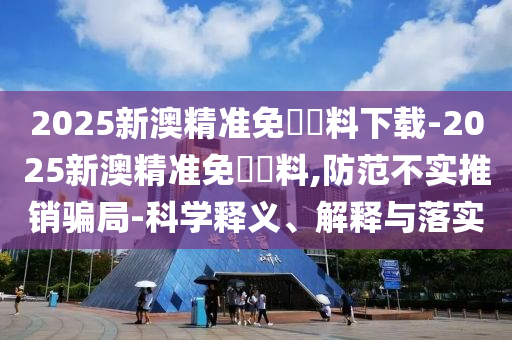 2025新澳精準(zhǔn)免費(fèi)資料下載-2025新澳精準(zhǔn)免費(fèi)資料,防范不實(shí)推銷騙局-科學(xué)釋義、解釋與落實(shí)