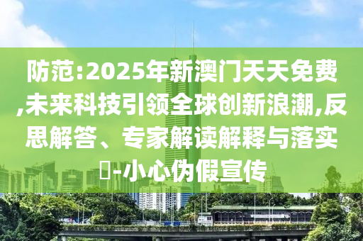 防范:2025年新澳門天天免費(fèi),未來(lái)科技引領(lǐng)全球創(chuàng)新浪潮,反思解答、專家解讀解釋與落實(shí)?-小心偽假宣傳