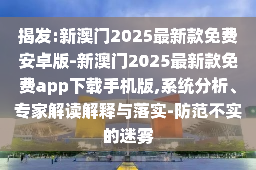 揭發(fā):新澳門2025最新款免費(fèi)安卓版-新澳門2025最新款免費(fèi)app下載手機(jī)版,系統(tǒng)分析、專家解讀解釋與落實(shí)-防范不實(shí)的迷霧