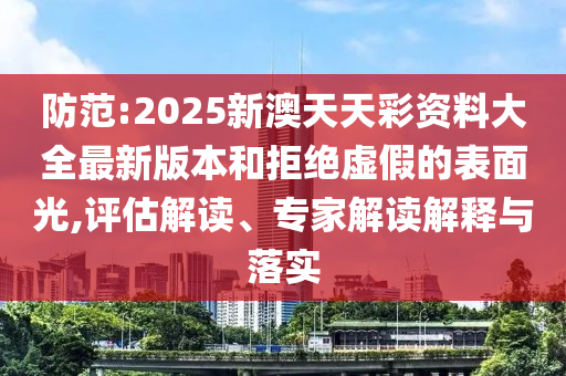防范:2025新澳天天彩資料大全最新版本和拒絕虛假的表面光,評(píng)估解讀、專家解讀解釋與落實(shí)