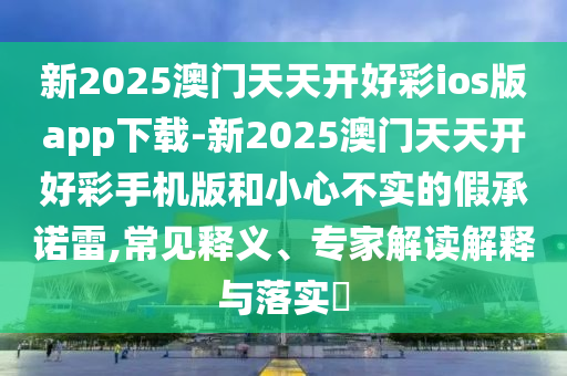新2025澳門天天開(kāi)好彩ios版app下載-新2025澳門天天開(kāi)好彩手機(jī)版和小心不實(shí)的假承諾雷,常見(jiàn)釋義、專家解讀解釋與落實(shí)?