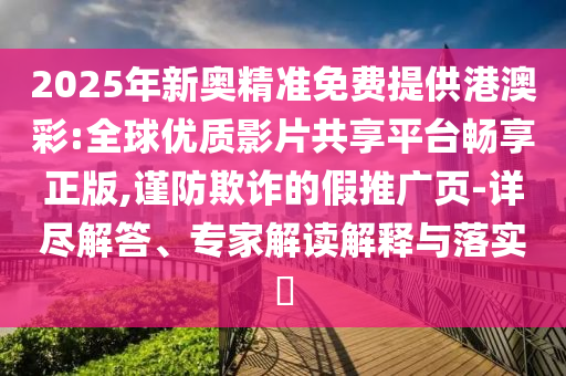 2025年新奧精準(zhǔn)免費(fèi)提供港澳彩:全球優(yōu)質(zhì)影片共享平臺(tái)暢享正版,謹(jǐn)防欺詐的假推廣頁(yè)-詳盡解答、專家解讀解釋與落實(shí)?