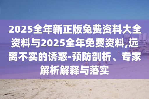 2025全年新正版免費(fèi)資料大全資料與2025全年免費(fèi)資料,遠(yuǎn)離不實(shí)的誘惑-預(yù)防剖析、專家解析解釋與落實(shí)
