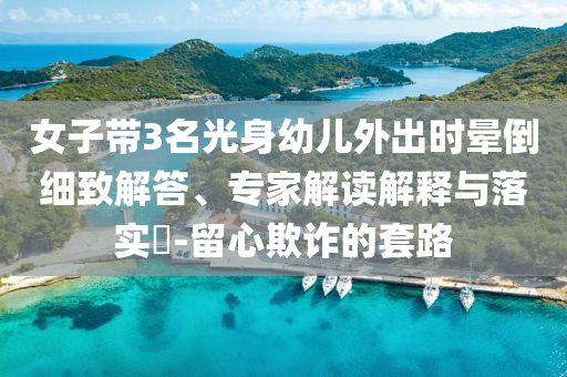 女子帶3名光身幼兒外出時暈倒細致解答、專家解讀解釋與落實?-留心欺詐的套路