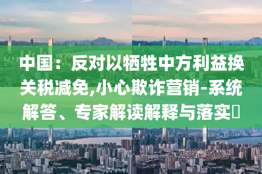 中國：反對以犧牲中方利益換關(guān)稅減免,小心欺詐營銷-系統(tǒng)解答、專家解讀解釋與落實?