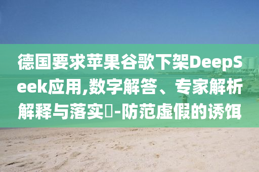 德國(guó)要求蘋果谷歌下架DeepSeek應(yīng)用,數(shù)字解答、專家解析解釋與落實(shí)?-防范虛假的誘餌