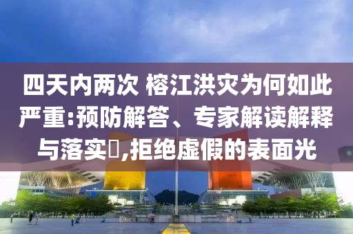 四天內(nèi)兩次 榕江洪災(zāi)為何如此嚴(yán)重:預(yù)防解答、專家解讀解釋與落實?,拒絕虛假的表面光