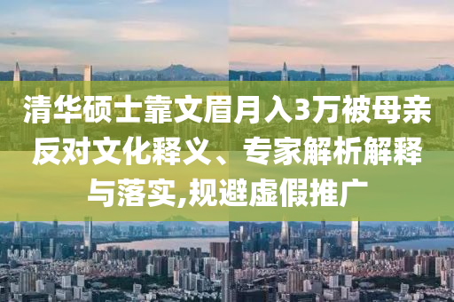 清華碩士靠文眉月入3萬被母親反對文化釋義、專家解析解釋與落實,規(guī)避虛假推廣