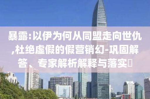 暴露:以伊為何從同盟走向世仇,杜絕虛假的假營銷幻-鞏固解答、專家解析解釋與落實?