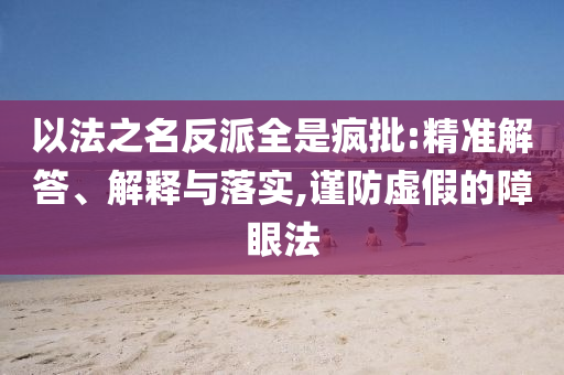 以法之名反派全是瘋批:精準(zhǔn)解答、解釋與落實,謹(jǐn)防虛假的障眼法