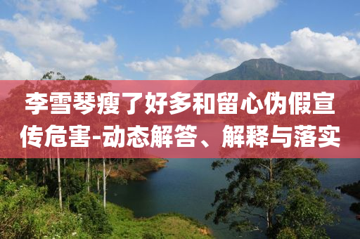 李雪琴瘦了好多和留心偽假宣傳危害-動態(tài)解答、解釋與落實