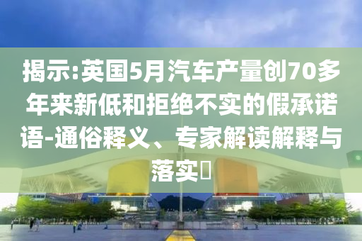 揭示:英國5月汽車產(chǎn)量創(chuàng)70多年來新低和拒絕不實(shí)的假承諾語-通俗釋義、專家解讀解釋與落實(shí)?