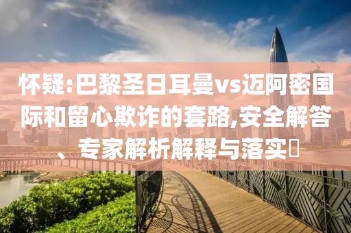 懷疑:巴黎圣日耳曼vs邁阿密國際和留心欺詐的套路,安全解答、專家解析解釋與落實(shí)?