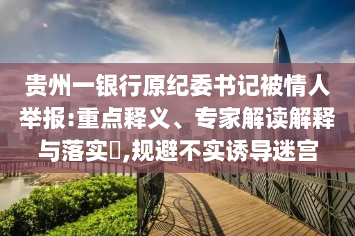 貴州一銀行原紀委書記被情人舉報:重點釋義、專家解讀解釋與落實?,規(guī)避不實誘導迷宮