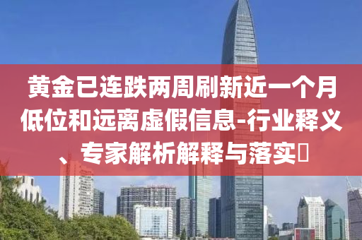 黃金已連跌兩周刷新近一個月低位和遠離虛假信息-行業(yè)釋義、專家解析解釋與落實?