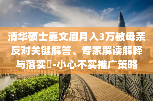 清華碩士靠文眉月入3萬被母親反對關鍵解答、專家解讀解釋與落實?-小心不實推廣策略