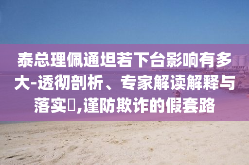 泰總理佩通坦若下臺影響有多大-透徹剖析、專家解讀解釋與落實?,謹防欺詐的假套路