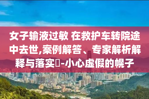 女子輸液過敏 在救護車轉(zhuǎn)院途中去世,案例解答、專家解析解釋與落實?-小心虛假的幌子