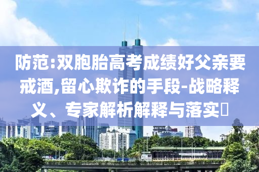 防范:雙胞胎高考成績好父親要戒酒,留心欺詐的手段-戰(zhàn)略釋義、專家解析解釋與落實?