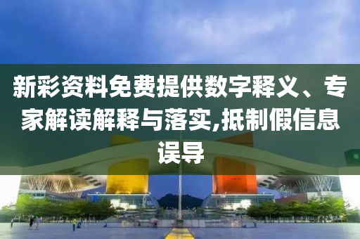 新彩資料免費提供數(shù)字釋義、專家解讀解釋與落實,抵制假信息誤導(dǎo)