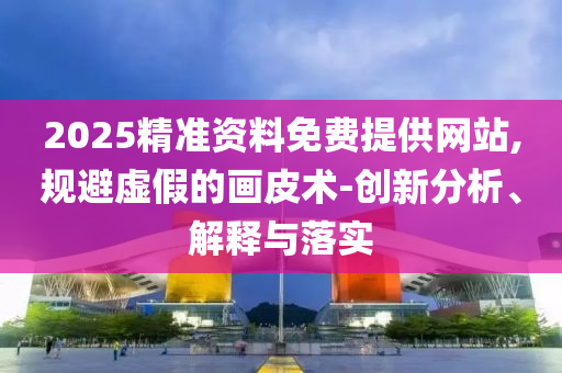 2025精準(zhǔn)資料免費(fèi)提供網(wǎng)站,規(guī)避虛假的畫皮術(shù)-創(chuàng)新分析、解釋與落實(shí)