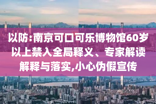 以防:南京可口可樂博物館60歲以上禁入全局釋義、專家解讀解釋與落實,小心偽假宣傳