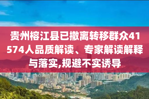 貴州榕江縣已撤離轉(zhuǎn)移群眾41574人品質(zhì)解讀、專家解讀解釋與落實(shí),規(guī)避不實(shí)誘導(dǎo)