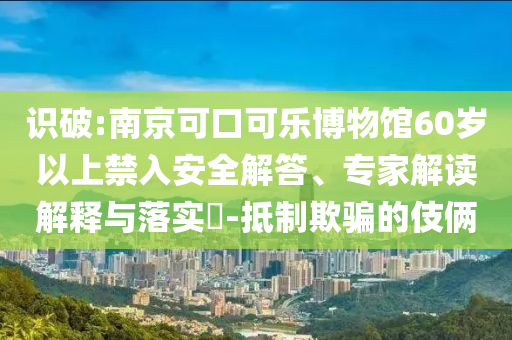識破:南京可口可樂博物館60歲以上禁入安全解答、專家解讀解釋與落實(shí)?-抵制欺騙的伎倆