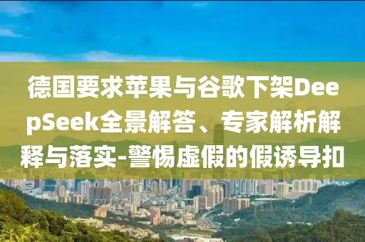 德國要求蘋果與谷歌下架DeepSeek全景解答、專家解析解釋與落實(shí)-警惕虛假的假誘導(dǎo)扣